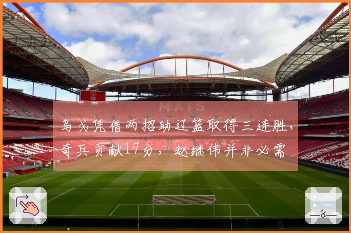 乌戈凭借两招助辽篮取得三连胜，奇兵贡献17分，赵继伟并非必需