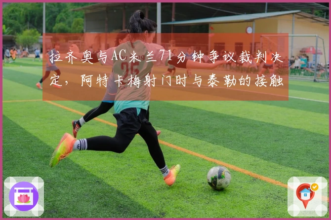 拉齐奥与AC米兰71分钟争议裁判决定，阿特卡梅射门时与泰勒的接触未判罚犯规