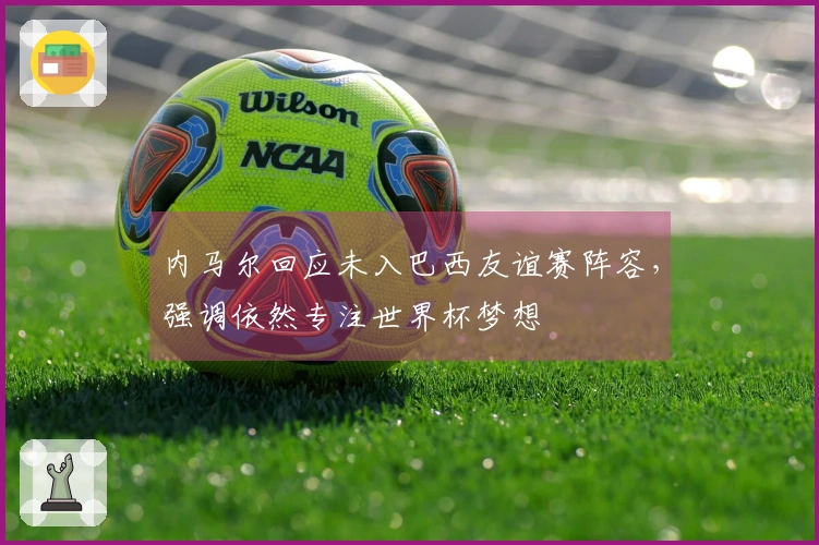 内马尔回应未入巴西友谊赛阵容，强调依然专注世界杯梦想