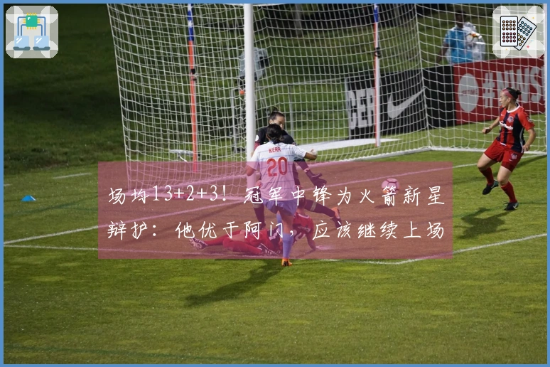 场均13+2+3！冠军中锋为火箭新星辩护：他优于阿门，应该继续上场