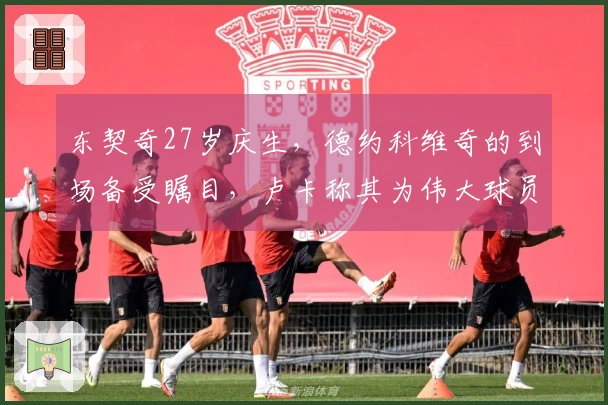 东契奇27岁庆生，德约科维奇的到场备受瞩目，卢卡称其为伟大球员