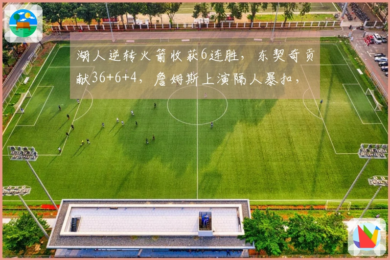 湖人逆转火箭收获6连胜，东契奇贡献36+6+4，詹姆斯上演隔人暴扣，杜兰特上半场仅得2分