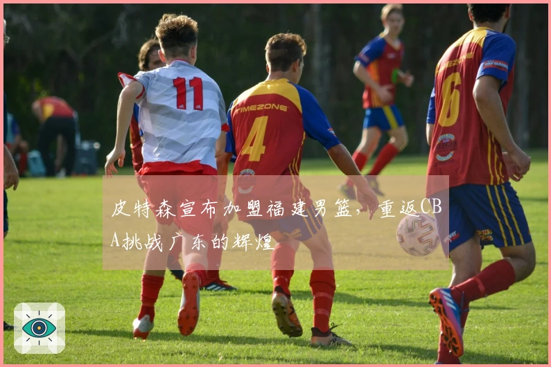 皮特森宣布加盟福建男篮，重返CBA挑战广东的辉煌