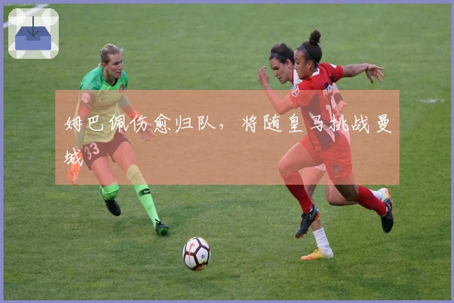 姆巴佩伤愈归队，将随皇马挑战曼城