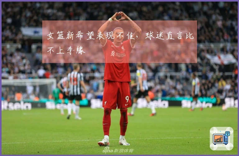 女篮新希望表现不佳，球迷直言比不上李缘