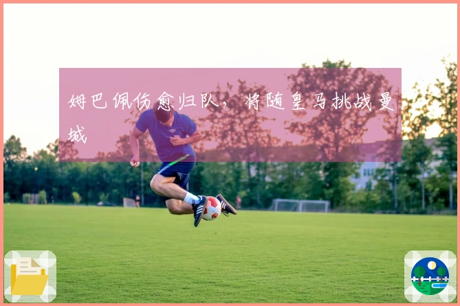 姆巴佩伤愈归队，将随皇马挑战曼城