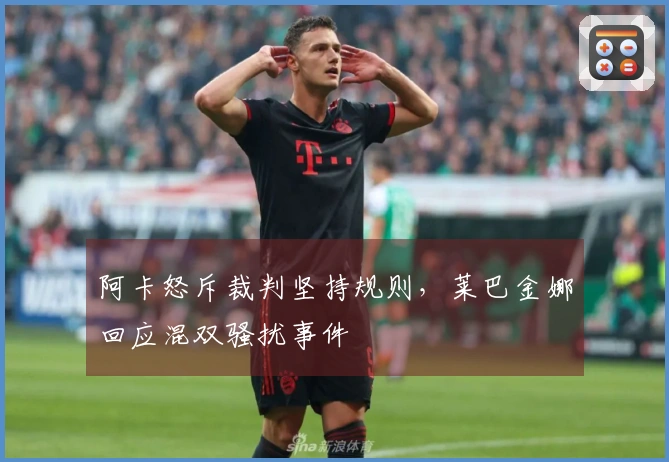 阿卡怒斥裁判坚持规则，莱巴金娜回应混双骚扰事件