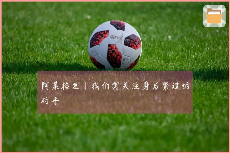 阿莱格里丨我们需关注身后紧追的对手