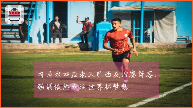 内马尔回应未入巴西友谊赛阵容，强调依然专注世界杯梦想