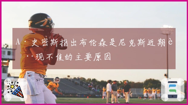 A·史密斯指出布伦森是尼克斯近期表现不佳的主要原因