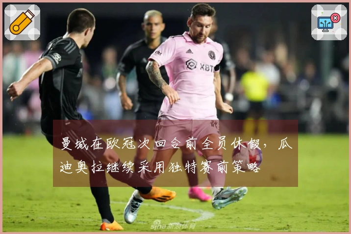 曼城在欧冠次回合前全员休假，瓜迪奥拉继续采用独特赛前策略