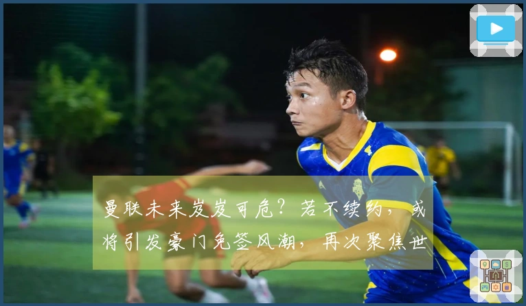 曼联未来岌岌可危？若不续约，或将引发豪门免签风潮，再次聚焦世界杯！