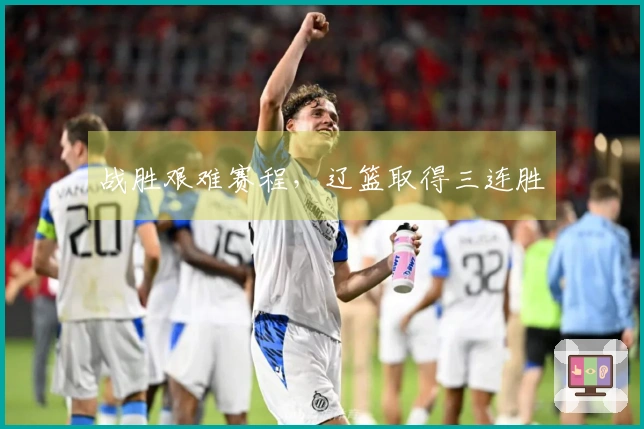 战胜艰难赛程，辽篮取得三连胜