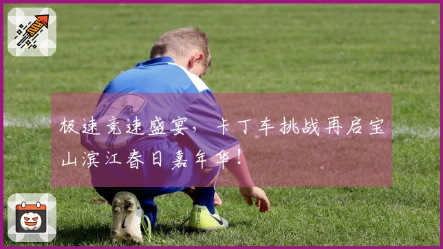 极速竞速盛宴，卡丁车挑战再启宝山滨江春日嘉年华！