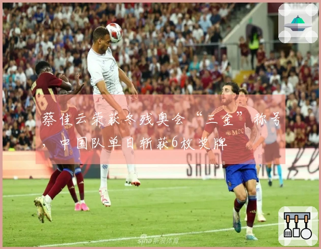 蔡佳云荣获冬残奥会“三金”称号，中国队单日斩获6枚奖牌