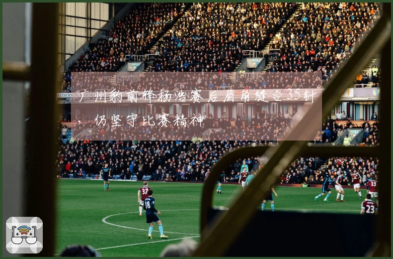 广州豹前锋杨浩赛后眉角缝合35针，仍坚守比赛精神