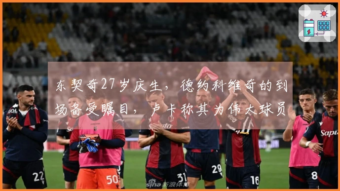 东契奇27岁庆生，德约科维奇的到场备受瞩目，卢卡称其为伟大球员