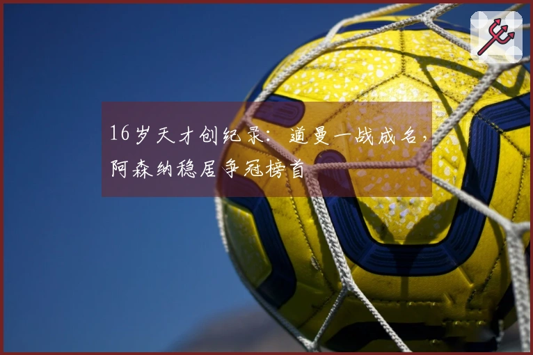 16岁天才创纪录：道曼一战成名，阿森纳稳居争冠榜首