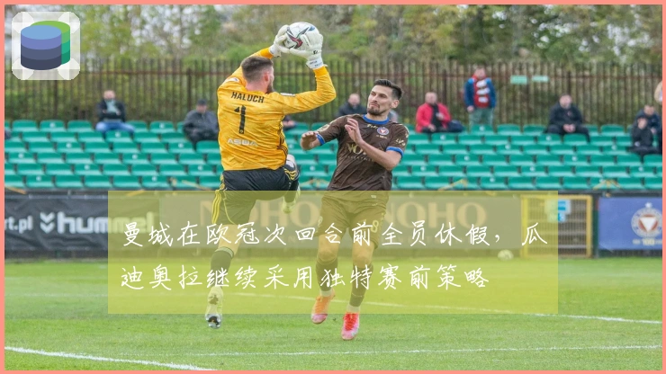 曼城在欧冠次回合前全员休假，瓜迪奥拉继续采用独特赛前策略